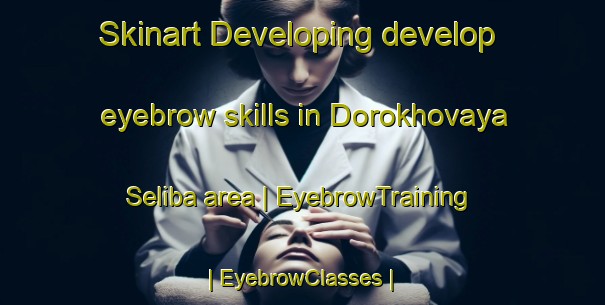 Skinart Developing develop eyebrow skills in Dorokhovaya Seliba area | EyebrowTraining | EyebrowClasses | SkinartTraining-Russian Federation